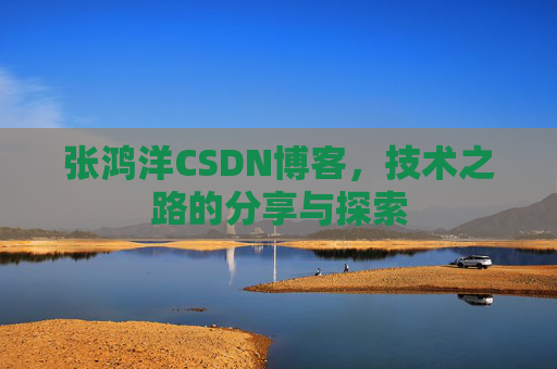张鸿洋CSDN博客，技术之路的分享与探索